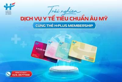 TRẢI NGHIỆM DỊCH VỤ Y TẾ TIÊU CHUẨN ÂU MỸ CÙNG THẺ H PLUS MEMBERSHIP
