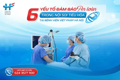 6 YẾU TỐ ĐẢM BẢO AN TOÀN TRONG NỘI SOI TIÊU HÓA TẠI BỆNH VIỆN VIỆT PHÁP HÀ NỘI